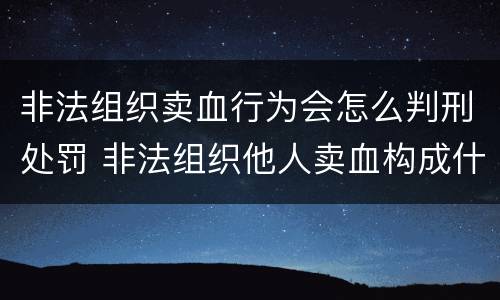 非法组织卖血行为会怎么判刑处罚 非法组织他人卖血构成什么罪