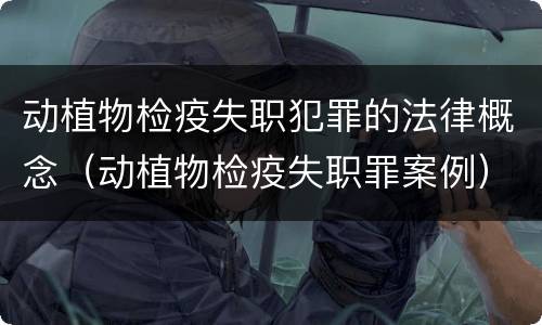 动植物检疫失职犯罪的法律概念（动植物检疫失职罪案例）