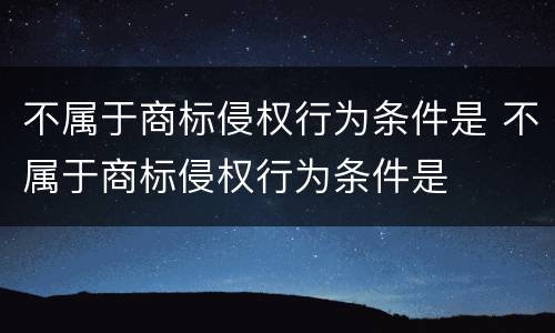 不属于商标侵权行为条件是 不属于商标侵权行为条件是