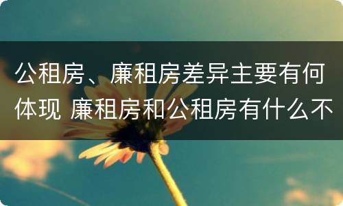 公租房、廉租房差异主要有何体现 廉租房和公租房有什么不同