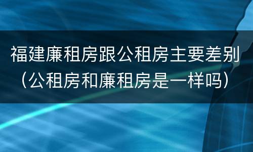 福建廉租房跟公租房主要差别（公租房和廉租房是一样吗）