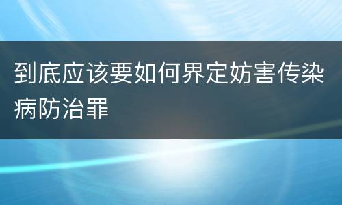 到底应该要如何界定妨害传染病防治罪