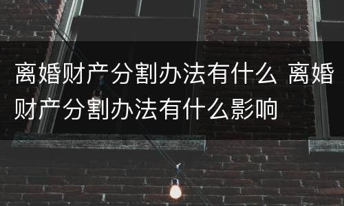 离婚财产分割办法有什么 离婚财产分割办法有什么影响