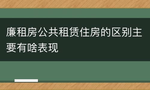 廉租房公共租赁住房的区别主要有啥表现