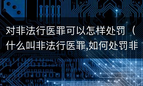 对非法行医罪可以怎样处罚（什么叫非法行医罪,如何处罚非法行医）