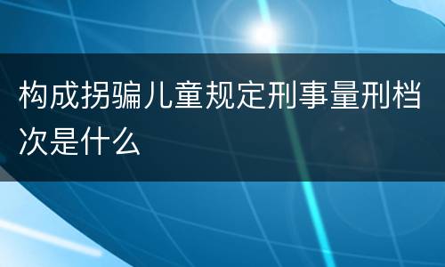 构成拐骗儿童规定刑事量刑档次是什么