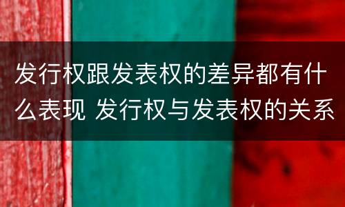 发行权跟发表权的差异都有什么表现 发行权与发表权的关系