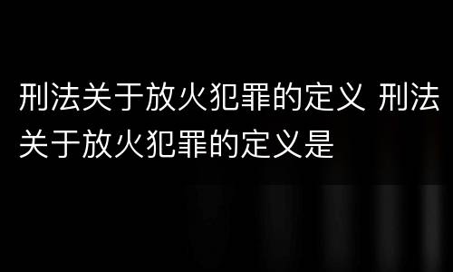 刑法关于放火犯罪的定义 刑法关于放火犯罪的定义是