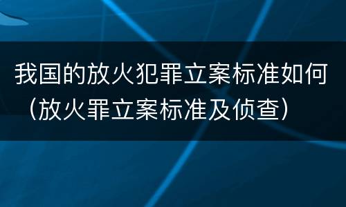 我国的放火犯罪立案标准如何（放火罪立案标准及侦查）