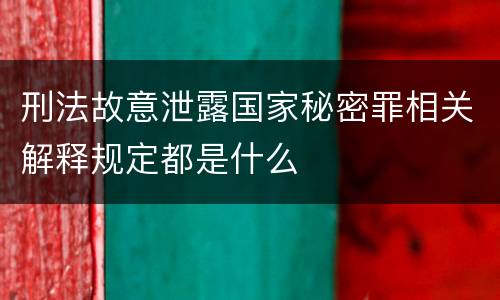 刑法故意泄露国家秘密罪相关解释规定都是什么