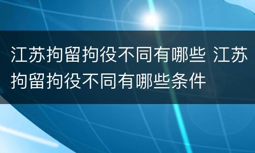 江苏拘留拘役不同有哪些 江苏拘留拘役不同有哪些条件