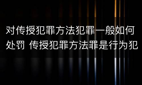 对传授犯罪方法犯罪一般如何处罚 传授犯罪方法罪是行为犯吗