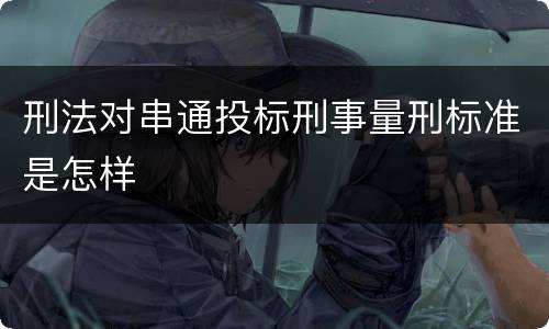 刑法对串通投标刑事量刑标准是怎样