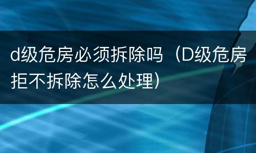 d级危房必须拆除吗（D级危房拒不拆除怎么处理）