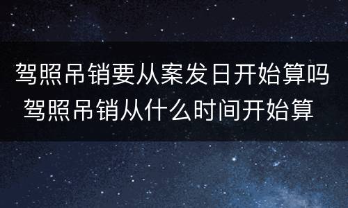 驾照吊销要从案发日开始算吗 驾照吊销从什么时间开始算
