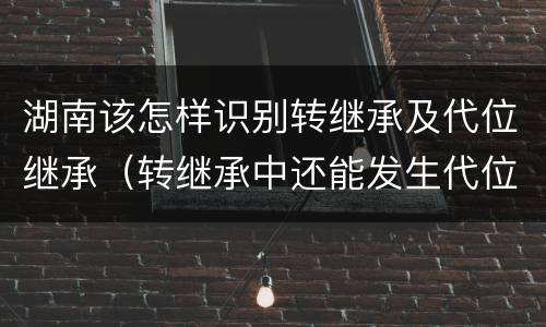湖南该怎样识别转继承及代位继承（转继承中还能发生代位）