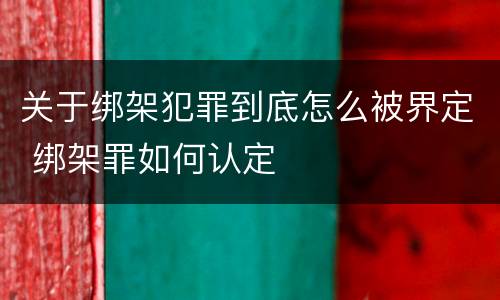 关于绑架犯罪到底怎么被界定 绑架罪如何认定