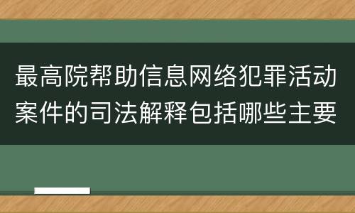 最高院帮助信息网络犯罪活动案件的司法解释包括哪些主要规定