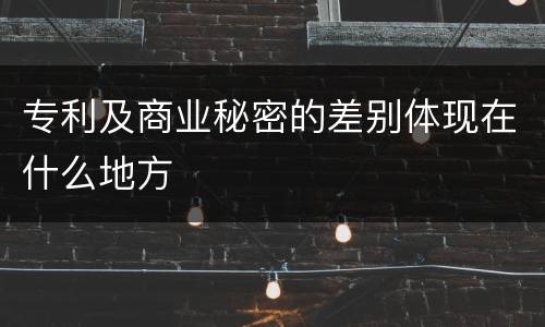 专利及商业秘密的差别体现在什么地方