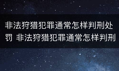 非法狩猎犯罪通常怎样判刑处罚 非法狩猎犯罪通常怎样判刑处罚多少钱