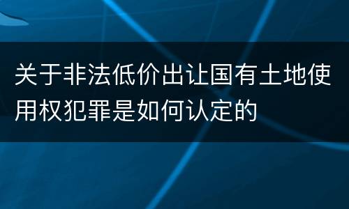 关于非法低价出让国有土地使用权犯罪是如何认定的