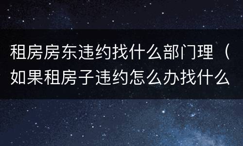 租房房东违约找什么部门理（如果租房子违约怎么办找什么部门?）