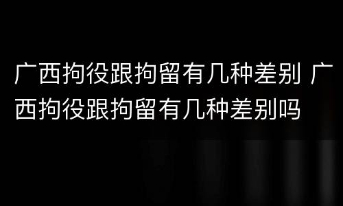 广西拘役跟拘留有几种差别 广西拘役跟拘留有几种差别吗