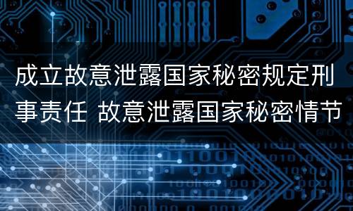 成立故意泄露国家秘密规定刑事责任 故意泄露国家秘密情节严重依照刑法