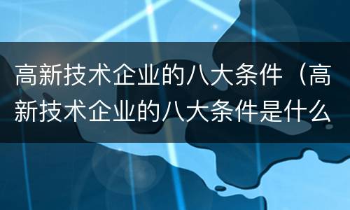 高新技术企业的八大条件（高新技术企业的八大条件是什么）