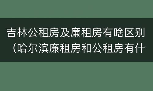 吉林公租房及廉租房有啥区别（哈尔滨廉租房和公租房有什么区别）