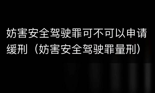 妨害安全驾驶罪可不可以申请缓刑（妨害安全驾驶罪量刑）