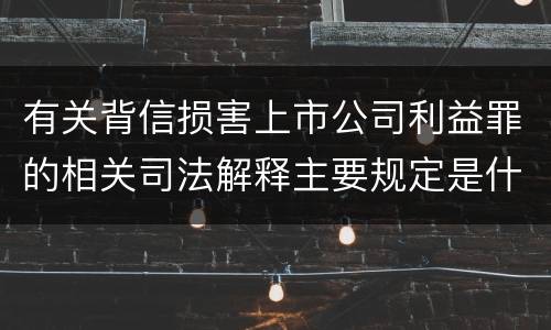 有关背信损害上市公司利益罪的相关司法解释主要规定是什么