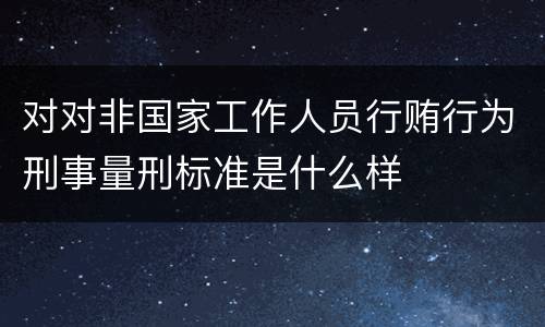 对对非国家工作人员行贿行为刑事量刑标准是什么样