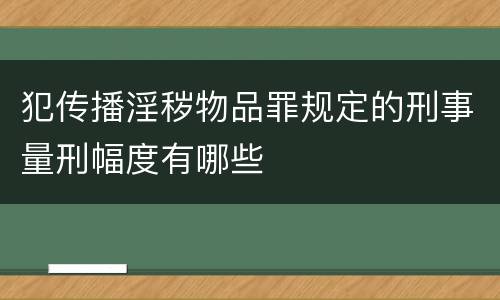 犯传播淫秽物品罪规定的刑事量刑幅度有哪些