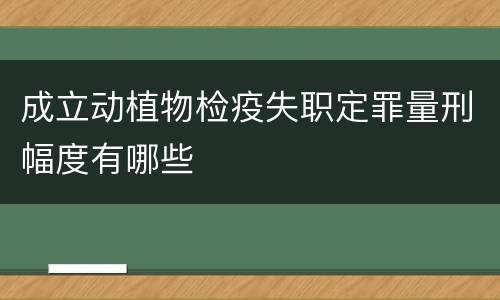 成立动植物检疫失职定罪量刑幅度有哪些