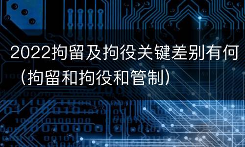 2022拘留及拘役关键差别有何(拘留和拘役和管制)
