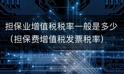 担保业增值税税率一般是多少（担保费增值税发票税率）