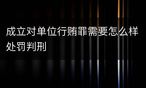 成立对单位行贿罪需要怎么样处罚判刑
