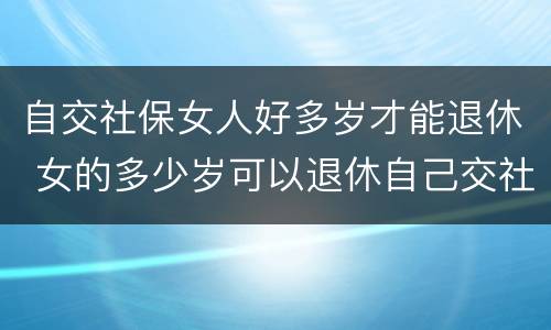 自交社保女人好多岁才能退休 女的多少岁可以退休自己交社保