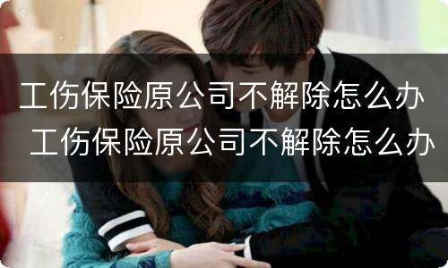 工伤保险原公司不解除怎么办 工伤保险原公司不解除怎么办呢