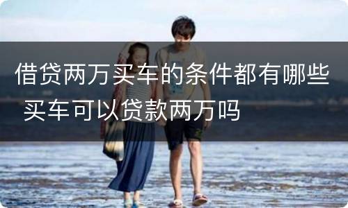 借贷两万买车的条件都有哪些 买车可以贷款两万吗