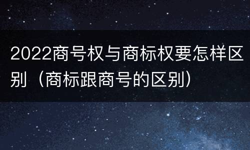 2022商号权与商标权要怎样区别（商标跟商号的区别）