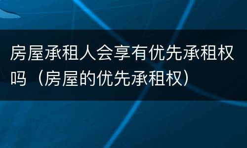 房屋承租人会享有优先承租权吗（房屋的优先承租权）