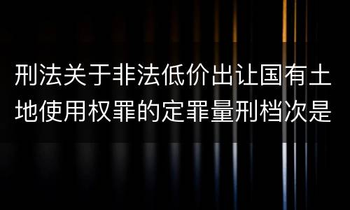 刑法关于非法低价出让国有土地使用权罪的定罪量刑档次是多少
