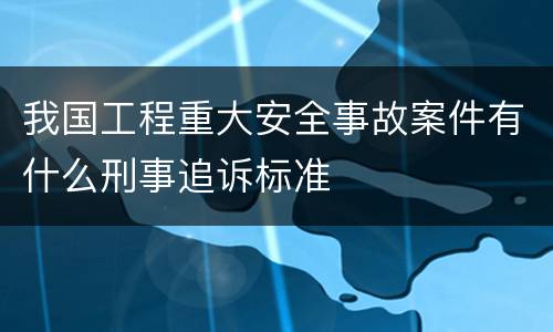 我国工程重大安全事故案件有什么刑事追诉标准