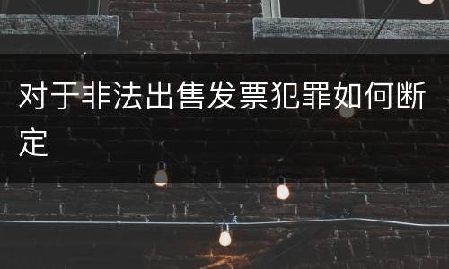对于非法出售发票犯罪如何断定