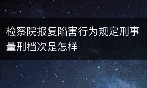 检察院报复陷害行为规定刑事量刑档次是怎样