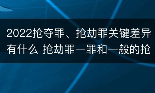 2022抢夺罪、抢劫罪关键差异有什么 抢劫罪一罪和一般的抢劫罪