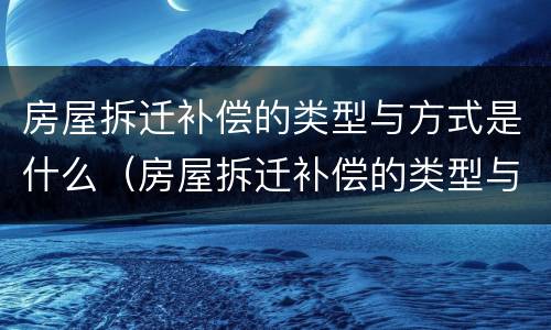 房屋拆迁补偿的类型与方式是什么（房屋拆迁补偿的类型与方式是什么样的）