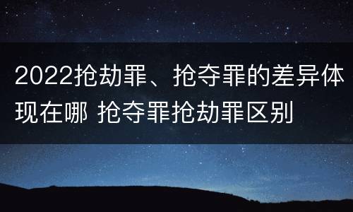 2022抢劫罪、抢夺罪的差异体现在哪 抢夺罪抢劫罪区别